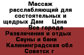 Массаж расслабляющий для состоятельных и щедрых Дам. › Цена ­ 1 100 - Все города Развлечения и отдых » Сауны и бани   . Калининградская обл.,Советск г.